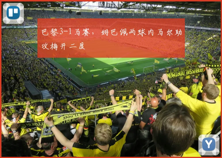 巴黎3-1马赛，姆巴佩两球内马尔助攻梅开二度