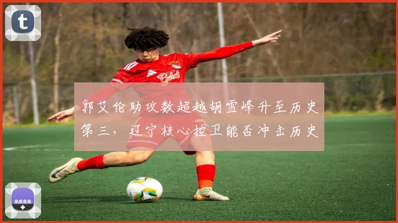 郭艾伦助攻数超越胡雪峰升至历史第三，辽宁核心控卫能否冲击历史助攻王？