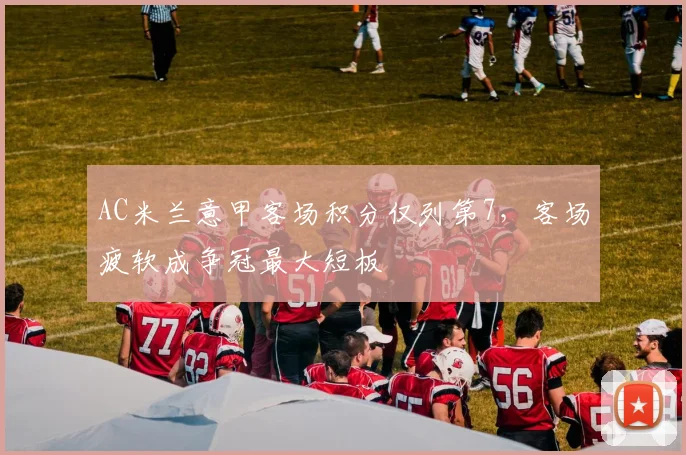 AC米兰意甲客场积分仅列第7，客场疲软成争冠最大短板