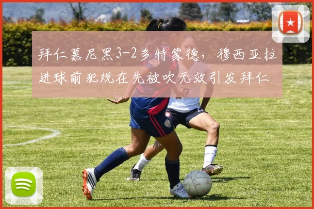 拜仁慕尼黑3-2多特蒙德，穆西亚拉进球前犯规在先被吹无效引发拜仁全队抗议