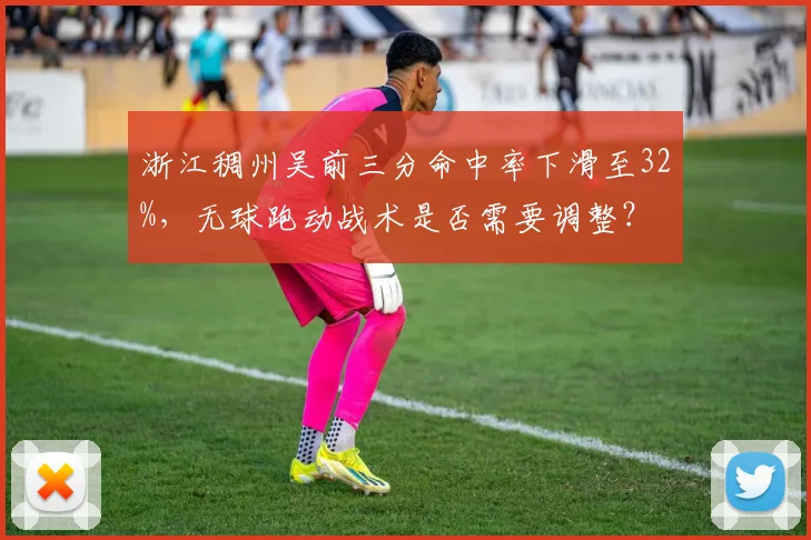 浙江稠州吴前三分命中率下滑至32%，无球跑动战术是否需要调整？