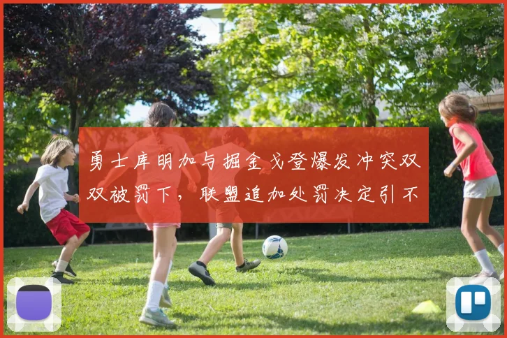 勇士库明加与掘金戈登爆发冲突双双被罚下，联盟追加处罚决定引不满