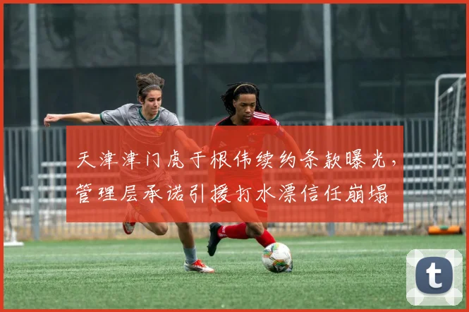 天津津门虎于根伟续约条款曝光，管理层承诺引援打水漂信任崩塌