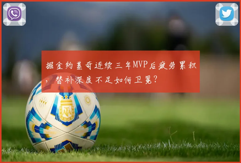 掘金约基奇连续三年MVP后疲劳累积，替补深度不足如何卫冕？