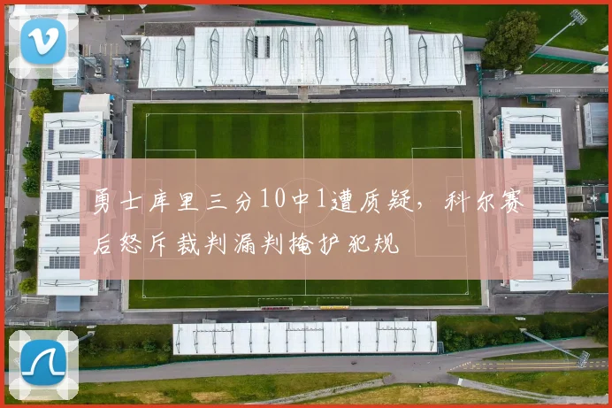 勇士库里三分10中1遭质疑，科尔赛后怒斥裁判漏判掩护犯规