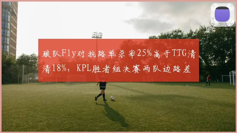 狼队Fly对抗路单杀率25%高于TTG清清18%，KPL胜者组决赛两队边路差距成胜负手