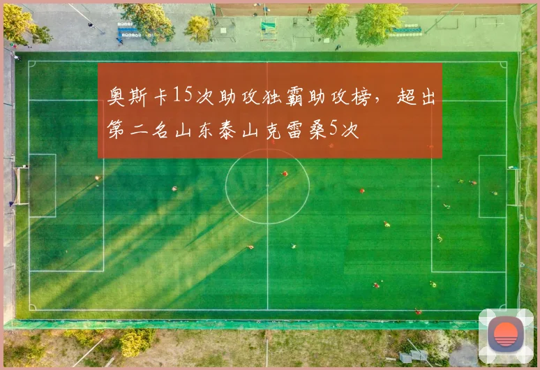 奥斯卡15次助攻独霸助攻榜，超出第二名山东泰山克雷桑5次