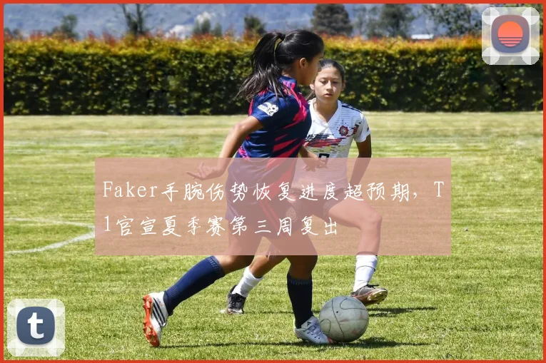 Faker手腕伤势恢复进度超预期，T1官宣夏季赛第三周复出