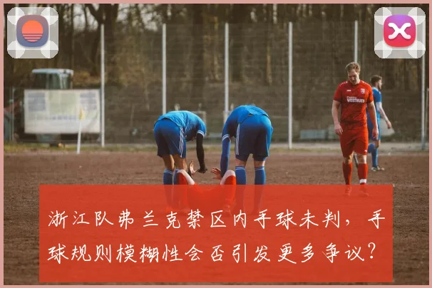 浙江队弗兰克禁区内手球未判，手球规则模糊性会否引发更多争议？